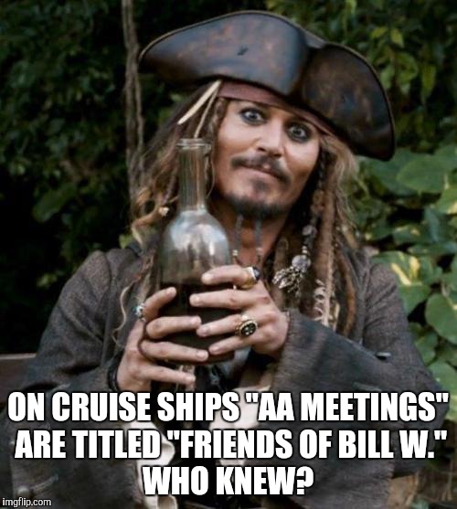Jack Sparrow With Rum | ON CRUISE SHIPS "AA MEETINGS" ARE TITLED "FRIENDS OF BILL W."              WHO KNEW? | image tagged in jack sparrow with rum,aa meetings,yayaya | made w/ Imgflip meme maker