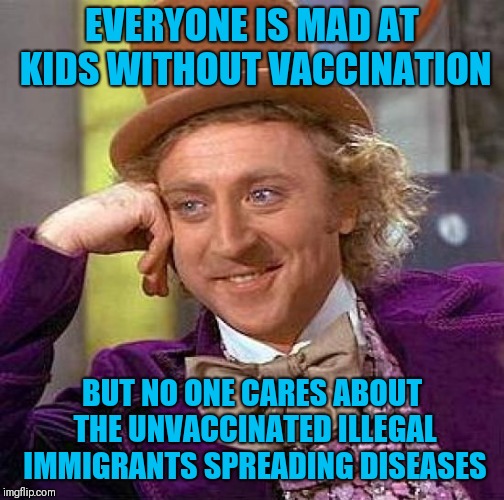 Creepy Condescending Wonka | EVERYONE IS MAD AT KIDS WITHOUT VACCINATION; BUT NO ONE CARES ABOUT THE UNVACCINATED ILLEGAL IMMIGRANTS SPREADING DISEASES | image tagged in memes,creepy condescending wonka | made w/ Imgflip meme maker