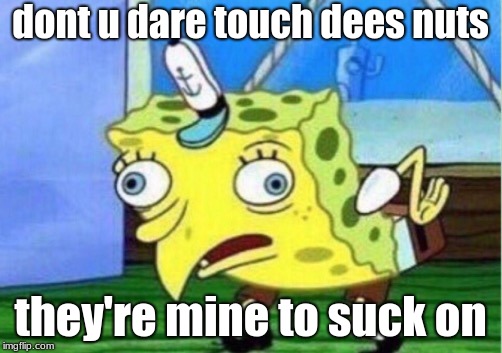 Mocking Spongebob Meme | dont u dare touch dees nuts; they're mine to suck on | image tagged in memes,mocking spongebob | made w/ Imgflip meme maker