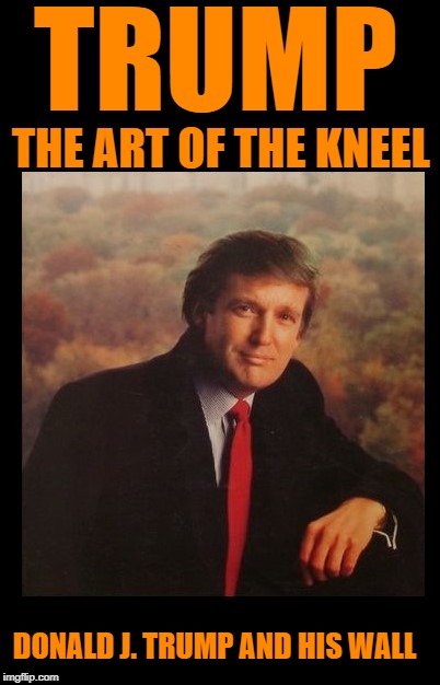 TRUMP; THE ART OF THE KNEEL; DONALD J. TRUMP AND HIS WALL | image tagged in trump blank book | made w/ Imgflip meme maker