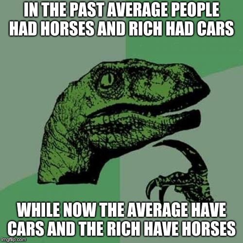 Philosoraptor | IN THE PAST AVERAGE PEOPLE HAD HORSES AND RICH HAD CARS; WHILE NOW THE AVERAGE HAVE CARS AND THE RICH HAVE HORSES | image tagged in memes,philosoraptor | made w/ Imgflip meme maker