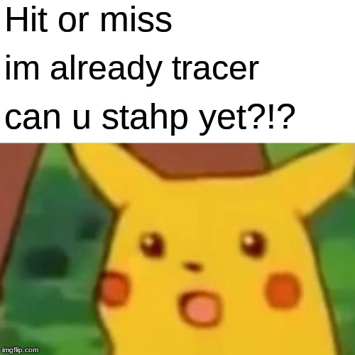 Surprised Pikachu Meme | Hit or miss; im already tracer; can u stahp yet?!? | image tagged in memes,surprised pikachu | made w/ Imgflip meme maker