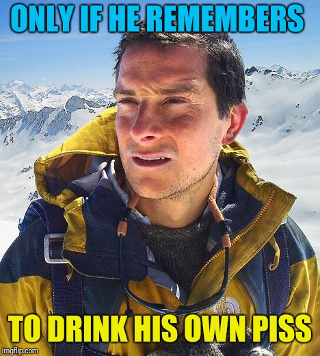 Bear Grylls Meme | ONLY IF HE REMEMBERS TO DRINK HIS OWN PISS | image tagged in memes,bear grylls | made w/ Imgflip meme maker