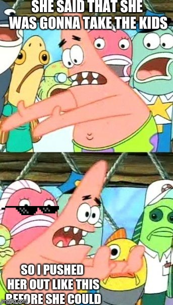 Put It Somewhere Else Patrick | SHE SAID THAT SHE WAS GONNA TAKE THE KIDS; SO I PUSHED HER OUT LIKE THIS BEFORE SHE COULD | image tagged in memes,put it somewhere else patrick | made w/ Imgflip meme maker