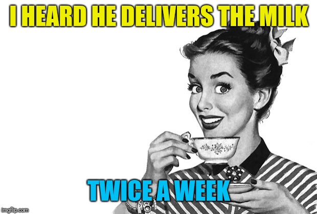 1950s Housewife | I HEARD HE DELIVERS THE MILK TWICE A WEEK | image tagged in 1950s housewife | made w/ Imgflip meme maker