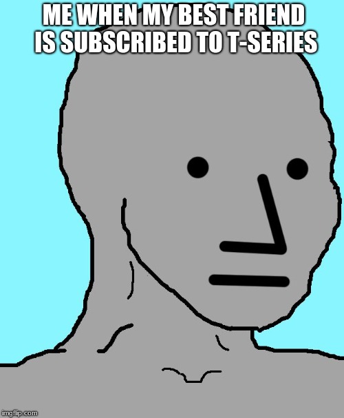 NPC Meme | ME WHEN MY BEST FRIEND IS SUBSCRIBED TO T-SERIES | image tagged in memes,npc | made w/ Imgflip meme maker