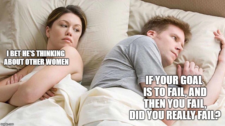 I Bet He's Thinking About Other Women Meme | I BET HE'S THINKING ABOUT OTHER WOMEN; IF YOUR GOAL IS TO FAIL, AND THEN YOU FAIL, DID YOU REALLY FAIL? | image tagged in i bet he's thinking about other women | made w/ Imgflip meme maker