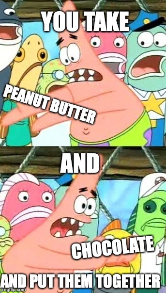 how Reese's Peanut Butter Cups were made | YOU TAKE; PEANUT BUTTER; AND; CHOCOLATE; AND PUT THEM TOGETHER | image tagged in memes,you take,peanut butter,and chocolate,and put them together | made w/ Imgflip meme maker