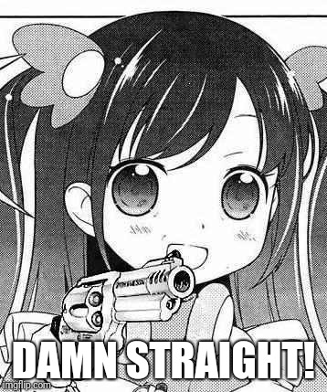 anime girl with a gun | DAMN STRAIGHT! | image tagged in anime girl with a gun | made w/ Imgflip meme maker