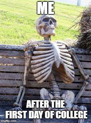 Waiting Skeleton Meme | ME; AFTER THE FIRST DAY OF COLLEGE | image tagged in memes,waiting skeleton | made w/ Imgflip meme maker