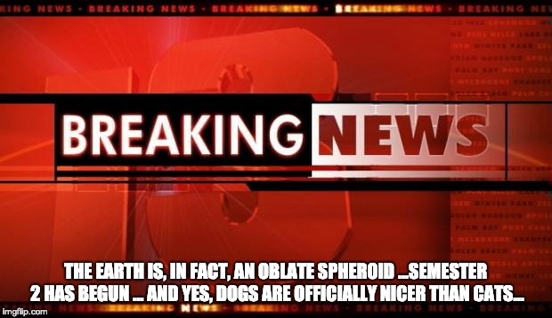 breaking news | THE EARTH IS, IN FACT, AN OBLATE SPHEROID ...SEMESTER 2 HAS BEGUN ... AND YES, DOGS ARE OFFICIALLY NICER THAN CATS... | image tagged in breaking news | made w/ Imgflip meme maker