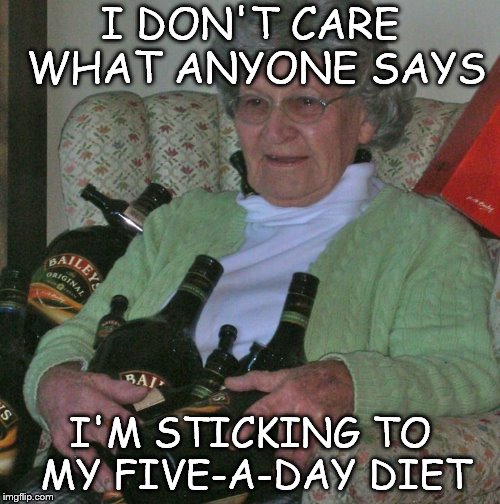 Old lady with booze bottles  | I DON'T CARE WHAT ANYONE SAYS; I'M STICKING TO MY FIVE-A-DAY DIET | image tagged in old lady with booze bottles | made w/ Imgflip meme maker