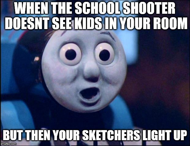 oh shit thomas | WHEN THE SCHOOL SHOOTER DOESNT SEE KIDS IN YOUR ROOM; BUT THEN YOUR SKETCHERS LIGHT UP | image tagged in oh shit thomas | made w/ Imgflip meme maker