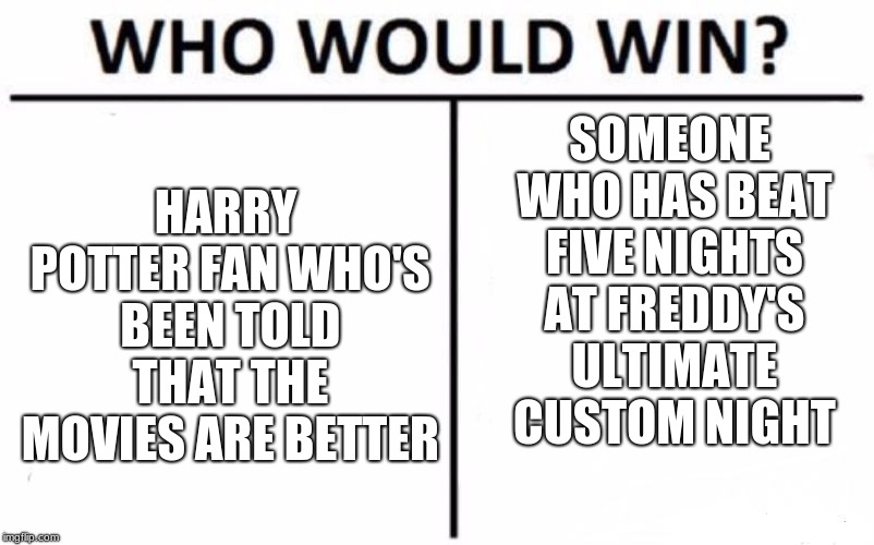 Who Would Win? Meme | SOMEONE WHO HAS BEAT FIVE NIGHTS AT FREDDY'S ULTIMATE CUSTOM NIGHT; HARRY POTTER FAN WHO'S BEEN TOLD THAT THE MOVIES ARE BETTER | image tagged in memes,who would win | made w/ Imgflip meme maker