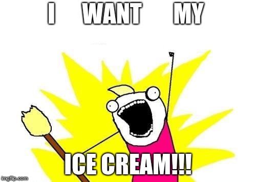 X All The Y | I      WANT       MY; ICE CREAM!!! | image tagged in memes,x all the y | made w/ Imgflip meme maker