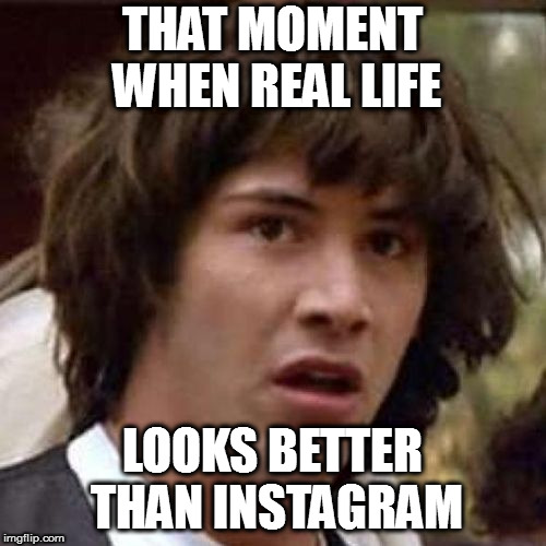 whoa | THAT MOMENT WHEN REAL LIFE LOOKS BETTER THAN INSTAGRAM | image tagged in whoa | made w/ Imgflip meme maker