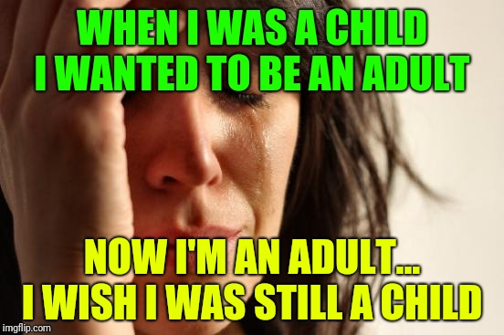 First World Problems Meme | WHEN I WAS A CHILD I WANTED TO BE AN ADULT NOW I'M AN ADULT... I WISH I WAS STILL A CHILD | image tagged in memes,first world problems | made w/ Imgflip meme maker