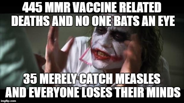 And everybody loses their minds Meme | 445 MMR VACCINE RELATED DEATHS AND NO ONE BATS AN EYE; 35 MERELY CATCH MEASLES AND EVERYONE LOSES THEIR MINDS | image tagged in memes,and everybody loses their minds | made w/ Imgflip meme maker