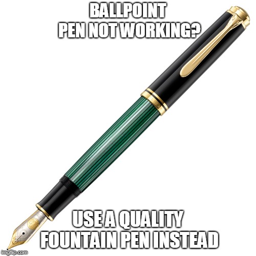 BALLPOINT PEN NOT WORKING? USE A QUALITY FOUNTAIN PEN INSTEAD | made w/ Imgflip meme maker