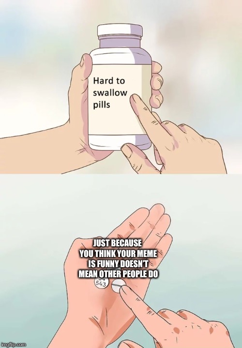 Hard To Swallow Pills | JUST BECAUSE YOU THINK YOUR MEME IS FUNNY DOESN’T MEAN OTHER PEOPLE DO | image tagged in memes,hard to swallow pills | made w/ Imgflip meme maker