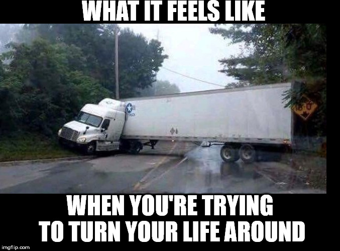 WHAT IT FEELS LIKE; WHEN YOU'RE TRYING TO TURN YOUR LIFE AROUND | image tagged in jack-knifed trailer | made w/ Imgflip meme maker
