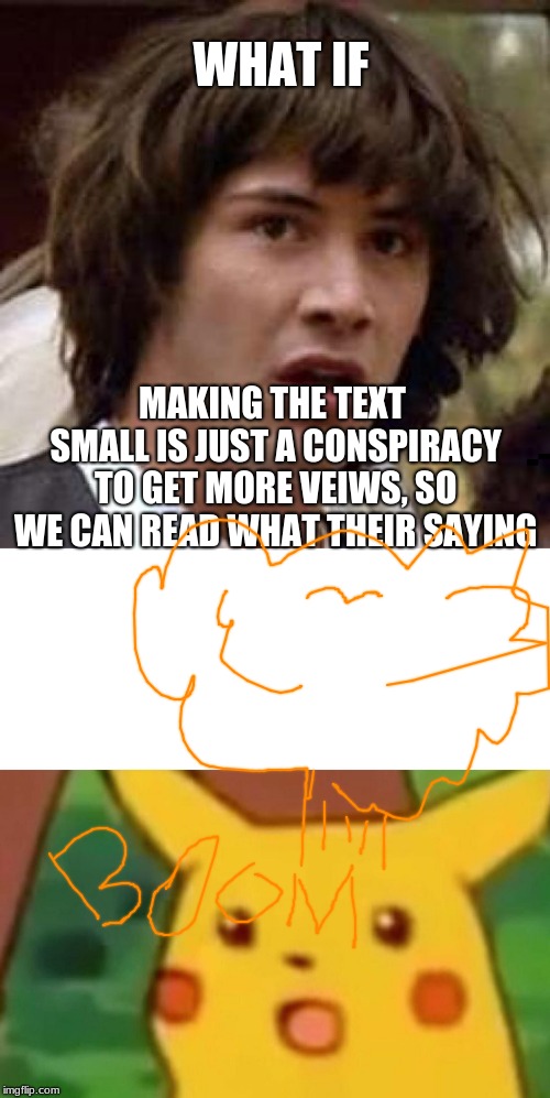 WHAT IF MAKING THE TEXT SMALL IS JUST A CONSPIRACY TO GET MORE VEIWS, SO WE CAN READ WHAT THEIR SAYING | image tagged in memes,conspiracy keanu,surprised pikachu | made w/ Imgflip meme maker