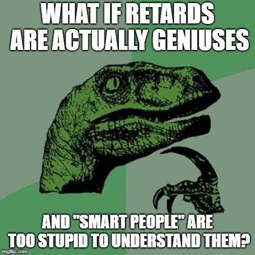 Philosoraptor | WHAT IF RETARDS ARE ACTUALLY GENIUSES; AND "SMART PEOPLE" ARE TOO STUPID TO UNDERSTAND THEM? | image tagged in memes,philosoraptor | made w/ Imgflip meme maker