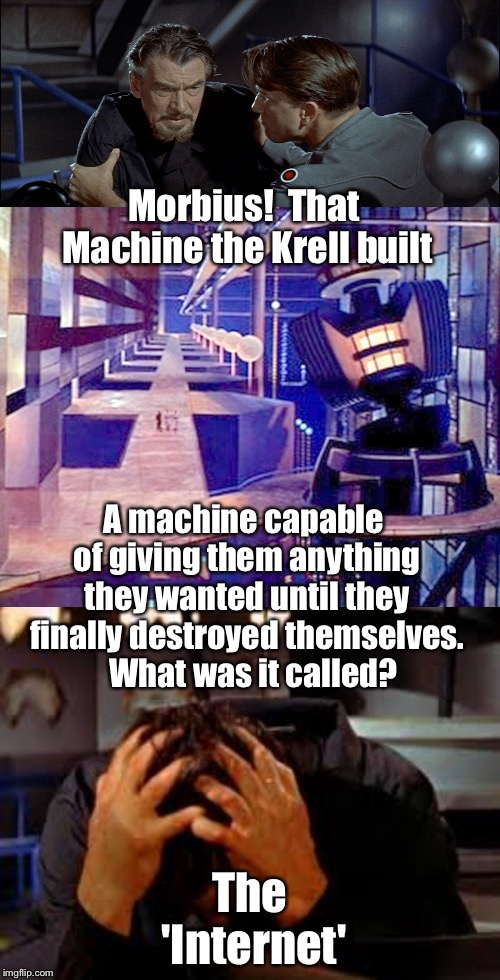 Forbidden Media | Morbius!  That Machine the Krell built; A machine capable of giving them anything they wanted until they finally destroyed themselves.    What was it called? The 'Internet' | image tagged in welcome to the internets | made w/ Imgflip meme maker