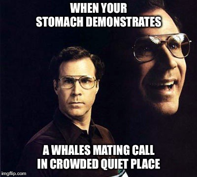 Will Ferrell Meme | WHEN YOUR STOMACH DEMONSTRATES; A WHALES MATING CALL IN CROWDED QUIET PLACE | image tagged in memes,will ferrell,stomach growl,hungry,embarrassing,funny | made w/ Imgflip meme maker