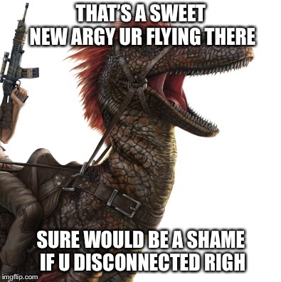 THAT’S A SWEET NEW ARGY UR FLYING THERE; SURE WOULD BE A SHAME IF U DISCONNECTED RIGH | image tagged in playark | made w/ Imgflip meme maker
