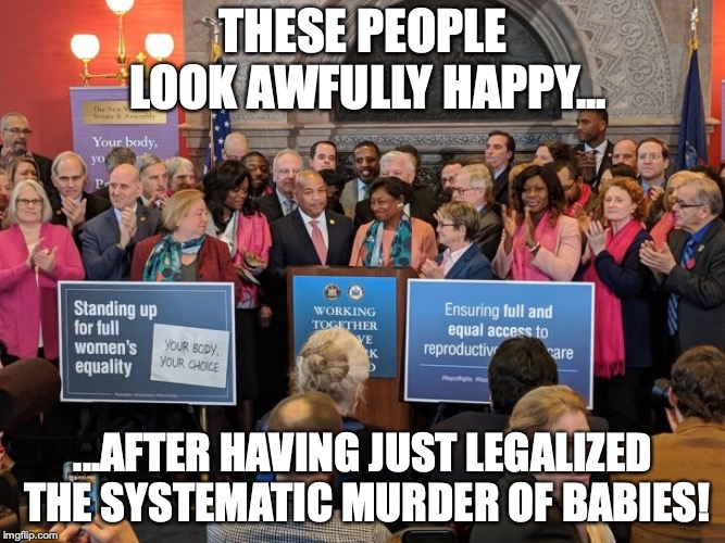 How can these heartless monsters live with themselves??? | THESE PEOPLE LOOK AWFULLY HAPPY... ...AFTER HAVING JUST LEGALIZED THE SYSTEMATIC MURDER OF BABIES! | image tagged in memes,politics,abortion,pro life,anti abortion,new york | made w/ Imgflip meme maker