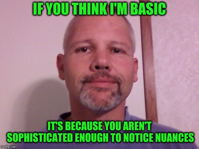 Who you callin' basic? You shallow! | IF YOU THINK I'M BASIC; IT'S BECAUSE YOU AREN'T SOPHISTICATED ENOUGH TO NOTICE NUANCES | image tagged in not basic | made w/ Imgflip meme maker