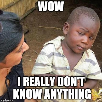 Third World Skeptical Kid Meme | WOW I REALLY DON'T KNOW ANYTHING | image tagged in memes,third world skeptical kid | made w/ Imgflip meme maker