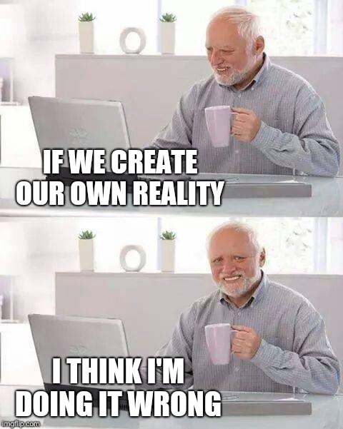 Hide the Pain Harold Meme | IF WE CREATE OUR OWN REALITY; I THINK I'M DOING IT WRONG | image tagged in memes,hide the pain harold | made w/ Imgflip meme maker