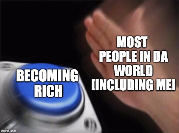 Blank Nut Button Meme | MOST PEOPLE IN DA WORLD [INCLUDING ME]; BECOMING RICH | image tagged in memes,blank nut button | made w/ Imgflip meme maker