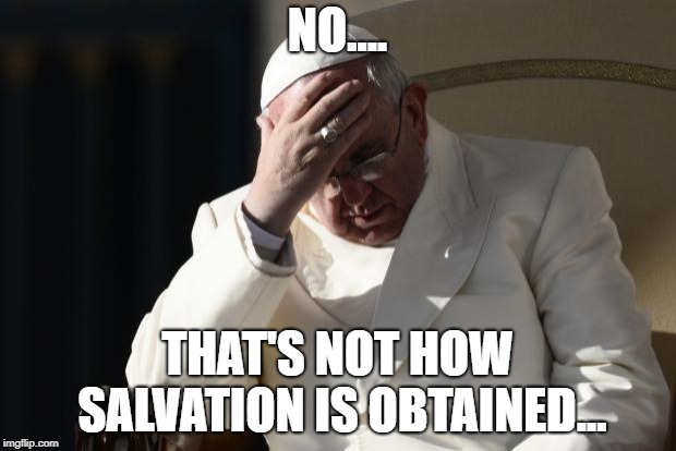Pope Francis Facepalm | NO.... THAT'S NOT HOW SALVATION IS OBTAINED... | image tagged in pope francis facepalm | made w/ Imgflip meme maker