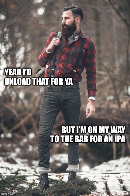 HIPSTER LUMBERJACK | YEAH I’D UNLOAD THAT FOR YA BUT I’M ON MY WAY TO THE BAR FOR AN IPA | image tagged in hipster lumberjack | made w/ Imgflip meme maker