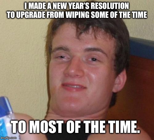 10 Guy | I MADE A NEW YEAR’S RESOLUTION TO UPGRADE FROM WIPING SOME OF THE TIME; TO MOST OF THE TIME. | image tagged in memes,10 guy | made w/ Imgflip meme maker