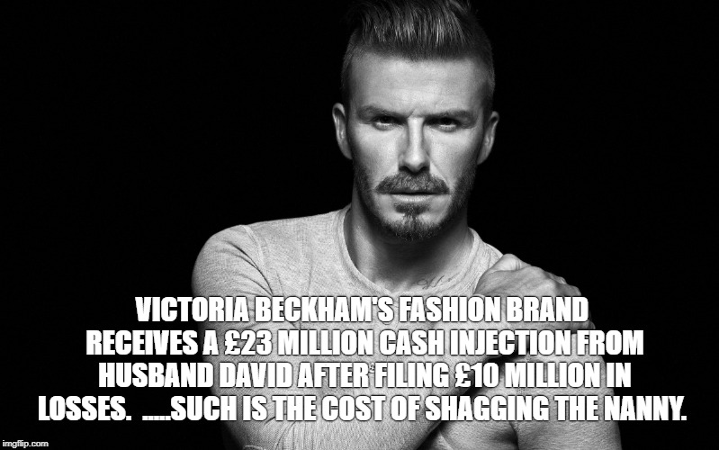 Victoria Beckham Fashion | VICTORIA BECKHAM'S FASHION BRAND RECEIVES A £23 MILLION CASH INJECTION FROM HUSBAND DAVID AFTER FILING £10 MILLION IN LOSSES.

.....SUCH IS THE COST OF SHAGGING THE NANNY. | image tagged in david beckham,victoria beckham | made w/ Imgflip meme maker