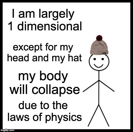 Be Like Bill | I am largely 1 dimensional; except for my head and my hat; my body will collapse; due to the laws of physics | image tagged in memes,be like bill | made w/ Imgflip meme maker