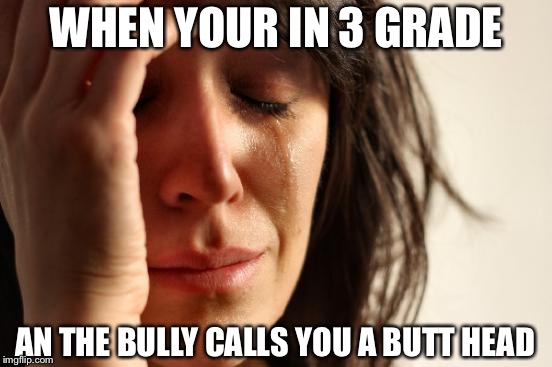 First World Problems | WHEN YOUR IN 3 GRADE; AN THE BULLY CALLS YOU A BUTT HEAD | image tagged in memes,first world problems | made w/ Imgflip meme maker