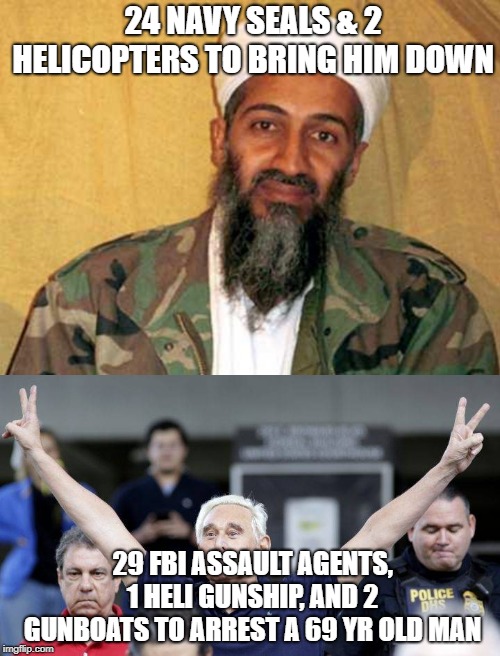 24 NAVY SEALS & 2 HELICOPTERS TO BRING HIM DOWN; 29 FBI ASSAULT AGENTS, 1 HELI GUNSHIP, AND 2 GUNBOATS TO ARREST A 69 YR OLD MAN | image tagged in osama bin laden,roger stone | made w/ Imgflip meme maker
