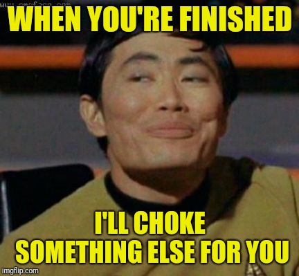 sulu | WHEN YOU'RE FINISHED I'LL CHOKE SOMETHING ELSE FOR YOU | image tagged in sulu | made w/ Imgflip meme maker