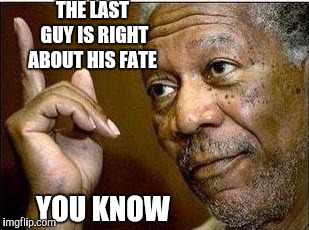 He's Right | THE LAST GUY IS RIGHT ABOUT HIS FATE YOU KNOW | image tagged in he's right | made w/ Imgflip meme maker