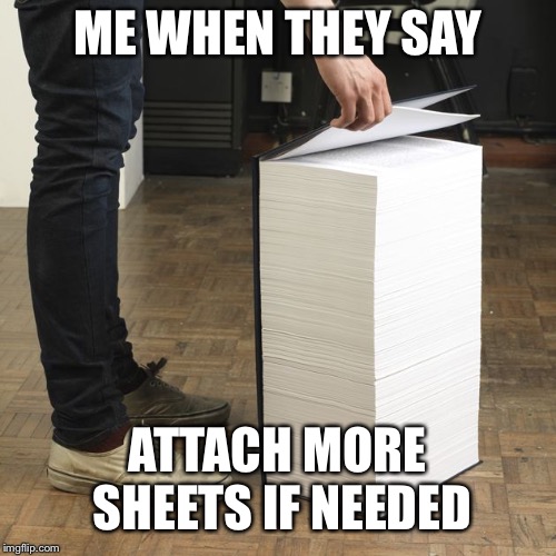 thick book | ME WHEN THEY SAY; ATTACH MORE SHEETS IF NEEDED | image tagged in thick book | made w/ Imgflip meme maker