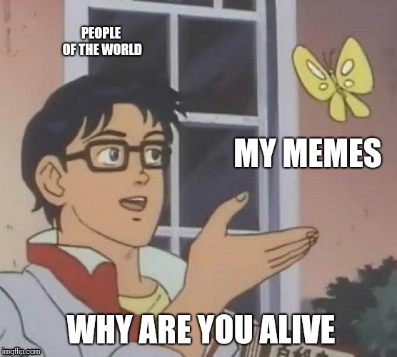 Is This A Pigeon Meme | PEOPLE OF THE WORLD; MY MEMES; WHY ARE YOU ALIVE | image tagged in memes,is this a pigeon | made w/ Imgflip meme maker