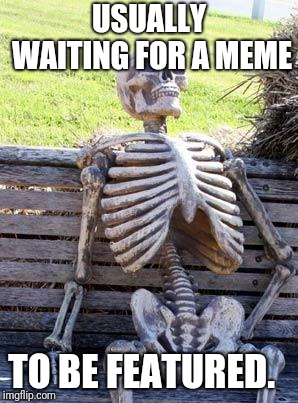 Waiting Skeleton Meme | USUALLY WAITING FOR A MEME TO BE FEATURED. | image tagged in memes,waiting skeleton | made w/ Imgflip meme maker