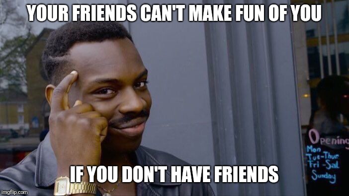 I made this to rub in my friends face | YOUR FRIENDS CAN'T MAKE FUN OF YOU; IF YOU DON'T HAVE FRIENDS | image tagged in memes,roll safe think about it | made w/ Imgflip meme maker