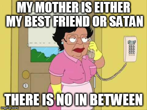 Consuela | MY MOTHER IS EITHER MY BEST FRIEND OR SATAN; THERE IS NO IN BETWEEN | image tagged in memes,consuela | made w/ Imgflip meme maker