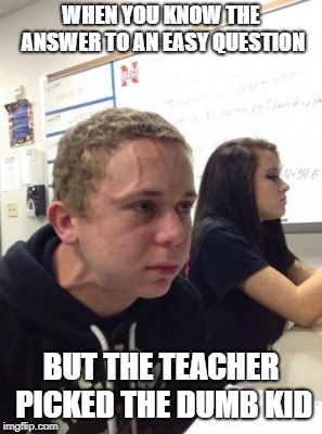 Man triggered at school | WHEN YOU KNOW THE ANSWER TO AN EASY QUESTION; BUT THE TEACHER PICKED THE DUMB KID | image tagged in man triggered at school | made w/ Imgflip meme maker